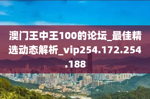 澳门王中王100的论坛_最佳精选动态解析_vip254.172.254.188