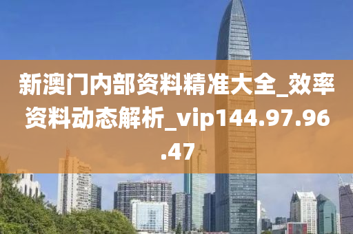 新澳门内部资料精准大全_效率资料动态解析_vip144.97.96.47