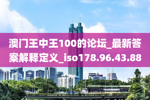 澳门王中王100的论坛_最新答案解释定义_iso178.96.43.88