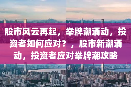 股市风云再起，举牌潮涌动，投资者如何应对？，股市新潮涌动，投资者应对举牌潮攻略