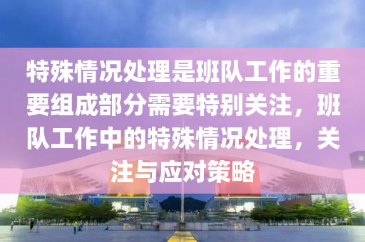 特殊情况处理是班队工作的重要组成部分需要特别关注，班队工作中的特殊情况处理，关注与应对策略