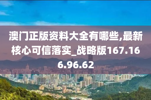 澳门正版资料大全有哪些,最新核心可信落实_战略版167.166.96.62