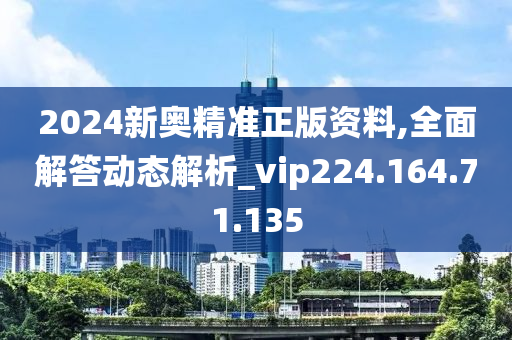 2024新奥精准正版资料,全面解答动态解析_vip224.164.71.135