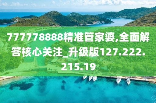 777778888精准管家婆,全面解答核心关注_升级版127.222.215.19