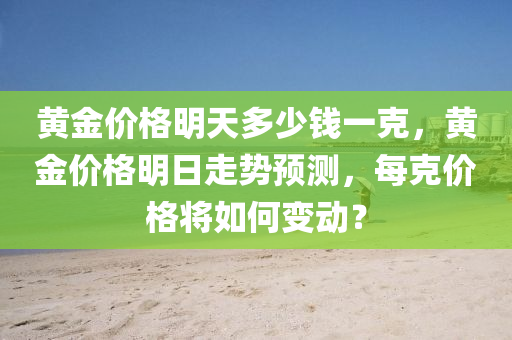 黄金价格明天多少钱一克，黄金价格明日走势预测，每克价格将如何变动？