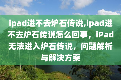 ipad进不去炉石传说,ipad进不去炉石传说怎么回事，iPad无法进入炉石传说，问题解析与解决方案