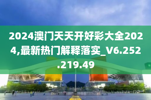 2024澳门天天开好彩大全2024,最新热门解释落实_V6.252.219.49