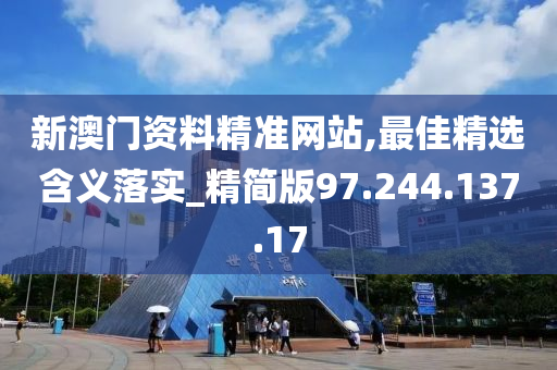 新澳门资料精准网站,最佳精选含义落实_精简版97.244.137.17