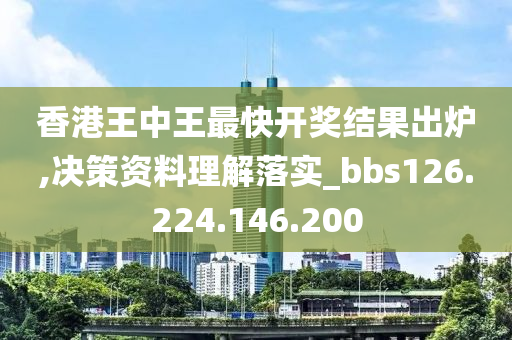 香港王中王最快开奖结果出炉,决策资料理解落实_bbs126.224.146.200