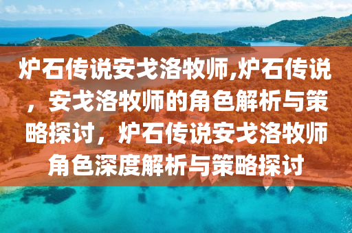 炉石传说安戈洛牧师,炉石传说，安戈洛牧师的角色解析与策略探讨，炉石传说安戈洛牧师角色深度解析与策略探讨