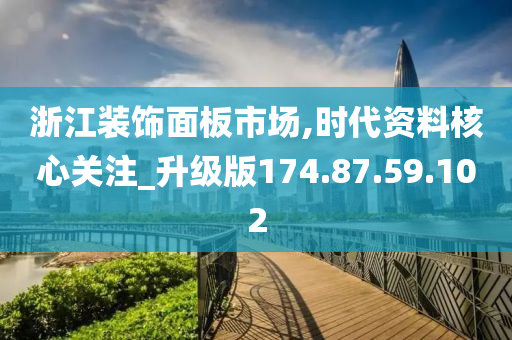 浙江装饰面板市场,时代资料核心关注_升级版174.87.59.102