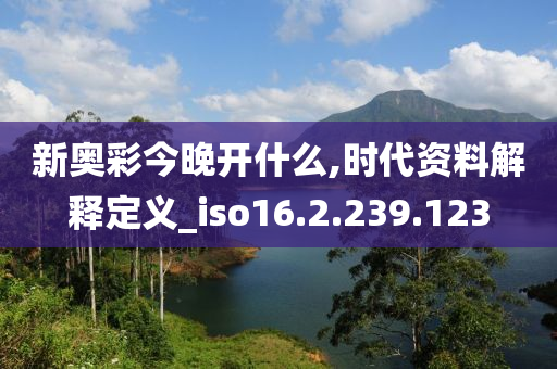 新奥彩今晚开什么,时代资料解释定义_iso16.2.239.123