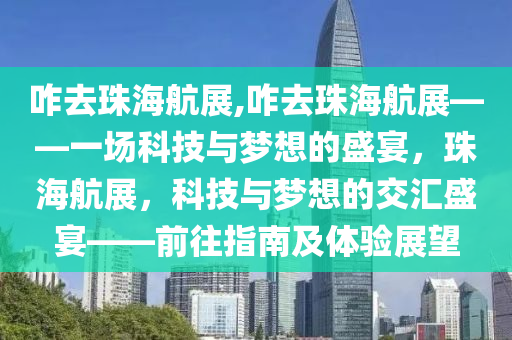 咋去珠海航展,咋去珠海航展——一场科技与梦想的盛宴，珠海航展，科技与梦想的交汇盛宴——前往指南及体验展望