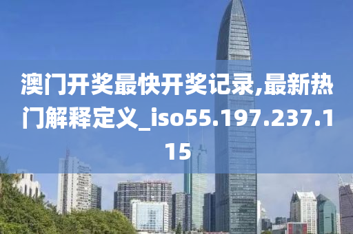 澳门开奖最快开奖记录,最新热门解释定义_iso55.197.237.115