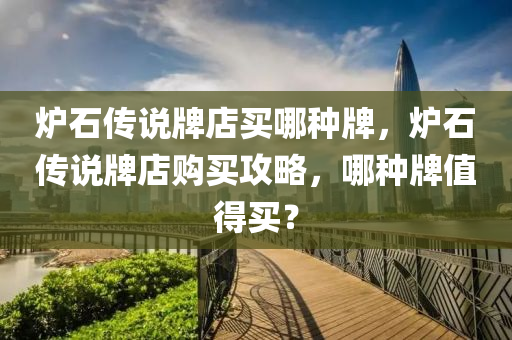 炉石传说牌店买哪种牌，炉石传说牌店购买攻略，哪种牌值得买？