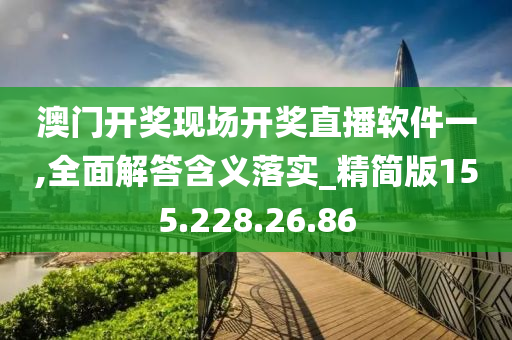 澳门开奖现场开奖直播软件一,全面解答含义落实_精简版155.228.26.86