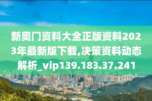 新奥门资料大全正版资料2023年最新版下载,决策资料动态解析_vip139.183.37.241