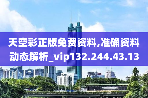 天空彩正版免费资料,准确资料动态解析_vip132.244.43.13