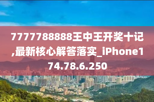 7777788888王中王开奖十记,最新核心解答落实_iPhone174.78.6.250