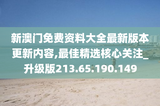 新澳门免费资料大全最新版本更新内容,最佳精选核心关注_升级版213.65.190.149