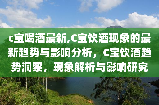 c宝喝酒最新,C宝饮酒现象的最新趋势与影响分析，C宝饮酒趋势洞察，现象解析与影响研究