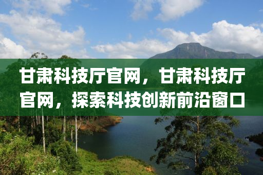 甘肃科技厅官网，甘肃科技厅官网，探索科技创新前沿窗口