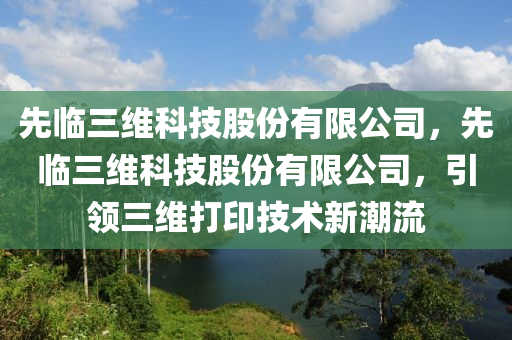 先临三维科技股份有限公司，先临三维科技股份有限公司，引领三维打印技术新潮流