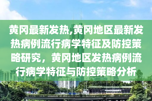 黄冈最新发热,黄冈地区最新发热病例流行病学特征及防控策略研究，黄冈地区发热病例流行病学特征与防控策略分析