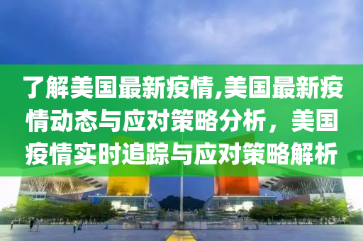 了解美国最新疫情,美国最新疫情动态与应对策略分析，美国疫情实时追踪与应对策略解析