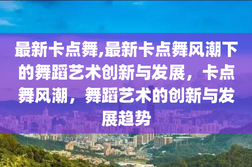 最新卡点舞,最新卡点舞风潮下的舞蹈艺术创新与发展，卡点舞风潮，舞蹈艺术的创新与发展趋势