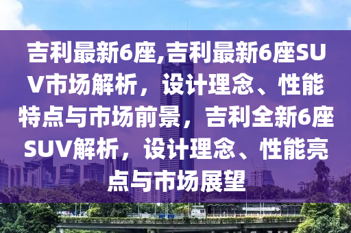 吉利最新6座,吉利最新6座SUV市场解析，设计理念、性能特点与市场前景，吉利全新6座SUV解析，设计理念、性能亮点与市场展望