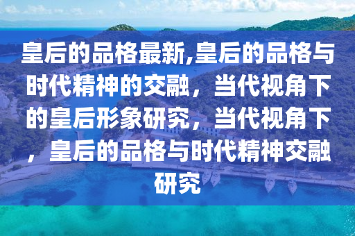 皇后的品格最新,皇后的品格与时代精神的交融，当代视角下的皇后形象研究，当代视角下，皇后的品格与时代精神交融研究