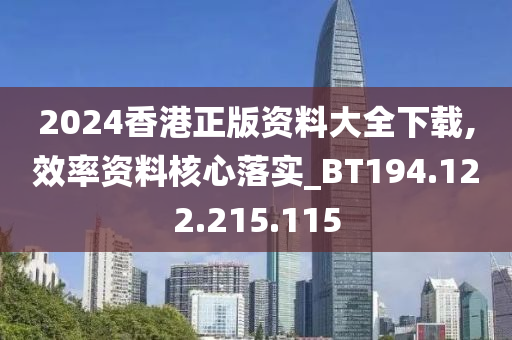 2024香港正版资料大全下载,效率资料核心落实_BT194.122.215.115