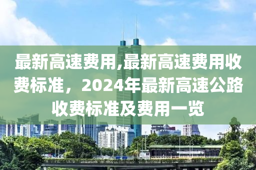 最新高速费用,最新高速费用收费标准，2024年最新高速公路收费标准及费用一览