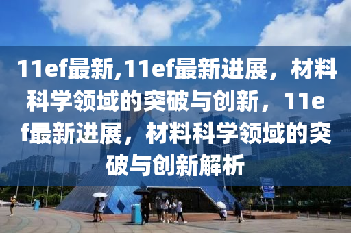 11ef最新,11ef最新进展，材料科学领域的突破与创新，11ef最新进展，材料科学领域的突破与创新解析