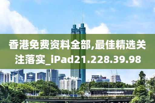 香港免费资料全部,最佳精选关注落实_iPad21.228.39.98