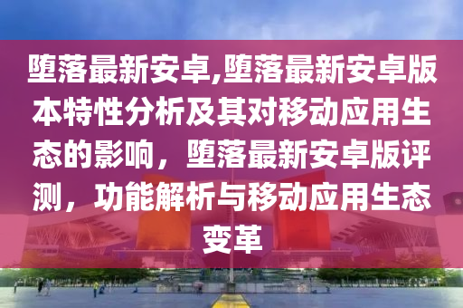 堕落最新安卓,堕落最新安卓版本特性分析及其对移动应用生态的影响，堕落最新安卓版评测，功能解析与移动应用生态变革