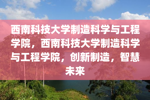 西南科技大学制造科学与工程学院，西南科技大学制造科学与工程学院，创新制造，智慧未来