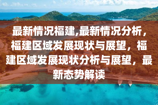 最新情况福建,最新情况分析，福建区域发展现状与展望，福建区域发展现状分析与展望，最新态势解读