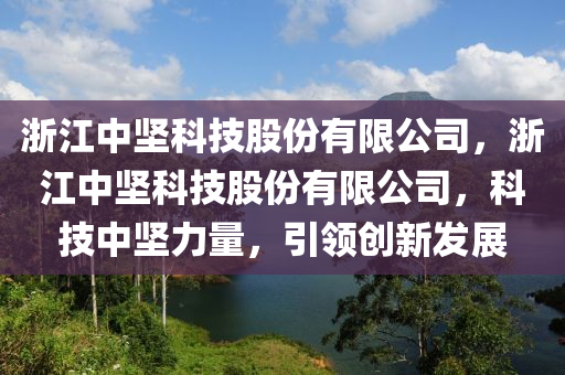 浙江中坚科技股份有限公司，浙江中坚科技股份有限公司，科技中坚力量，引领创新发展