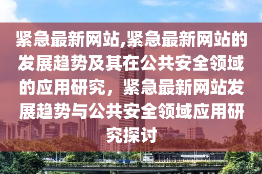 紧急最新网站,紧急最新网站的发展趋势及其在公共安全领域的应用研究，紧急最新网站发展趋势与公共安全领域应用研究探讨