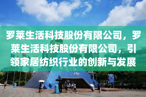 罗莱生活科技股份有限公司，罗莱生活科技股份有限公司，引领家居纺织行业的创新与发展