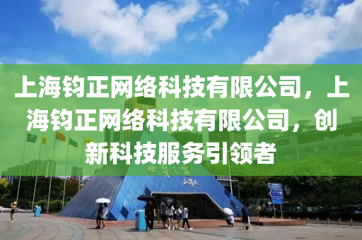 上海钧正网络科技有限公司，上海钧正网络科技有限公司，创新科技服务引领者