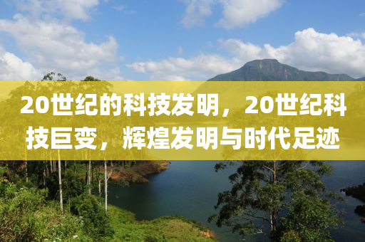 20世纪的科技发明，20世纪科技巨变，辉煌发明与时代足迹