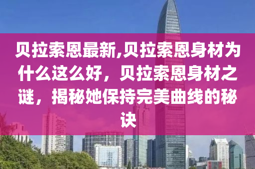 贝拉索恩最新,贝拉索恩身材为什么这么好，贝拉索恩身材之谜，揭秘她保持完美曲线的秘诀