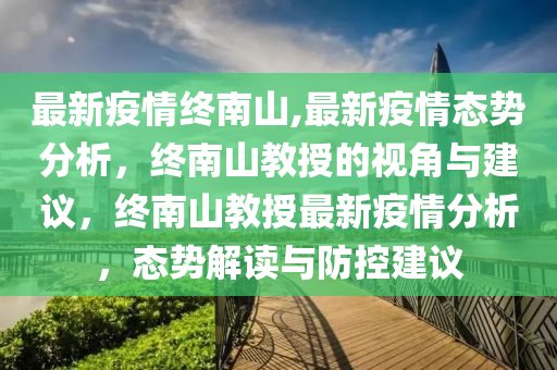 最新疫情终南山,最新疫情态势分析，终南山教授的视角与建议，终南山教授最新疫情分析，态势解读与防控建议