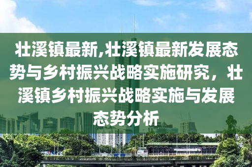 壮溪镇最新,壮溪镇最新发展态势与乡村振兴战略实施研究，壮溪镇乡村振兴战略实施与发展态势分析