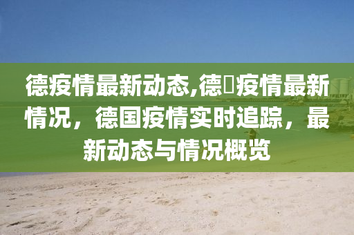 德疫情最新动态,德囯疫情最新情况，德国疫情实时追踪，最新动态与情况概览