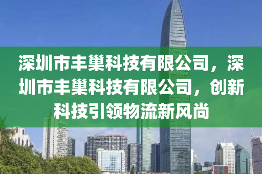 深圳市丰巢科技有限公司，深圳市丰巢科技有限公司，创新科技引领物流新风尚