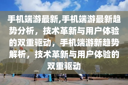 手机端游最新,手机端游最新趋势分析，技术革新与用户体验的双重驱动，手机端游新趋势解析，技术革新与用户体验的双重驱动